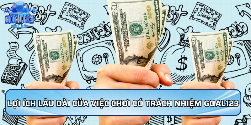 Lợi ích lâu dài của việc chơi có trách nhiệm Goal123